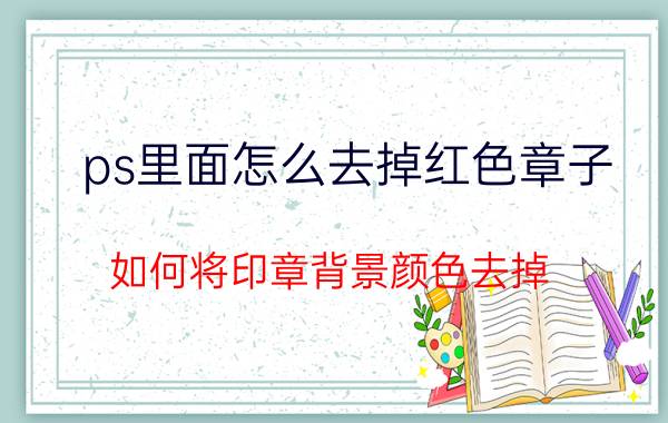 ps里面怎么去掉红色章子 如何将印章背景颜色去掉？